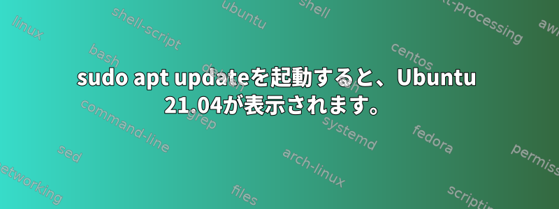 sudo apt updateを起動すると、Ubuntu 21.04が表示されます。