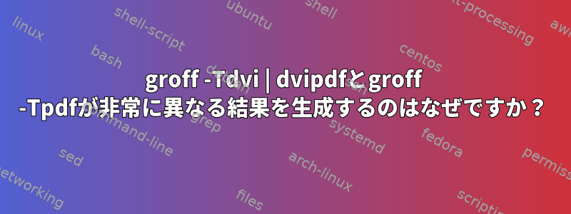 groff -Tdvi | dvipdfとgroff -Tpdfが非常に異なる結果を生成するのはなぜですか？