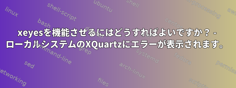 xeyesを機能させるにはどうすればよいですか？ - ローカルシステムのXQuartzにエラーが表示されます。