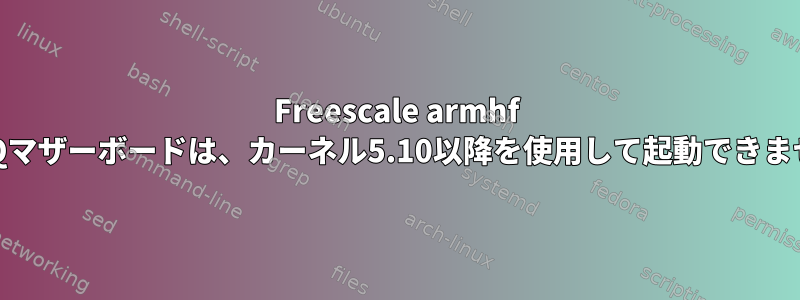 Freescale armhf iMX6Qマザーボードは、カーネル5.10以降を使用して起動できません。