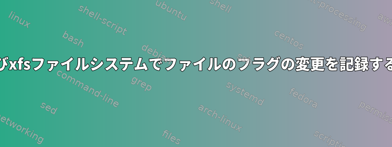 ext4およびxfsファイルシステムでファイルのフラグの変更を記録する方法は？