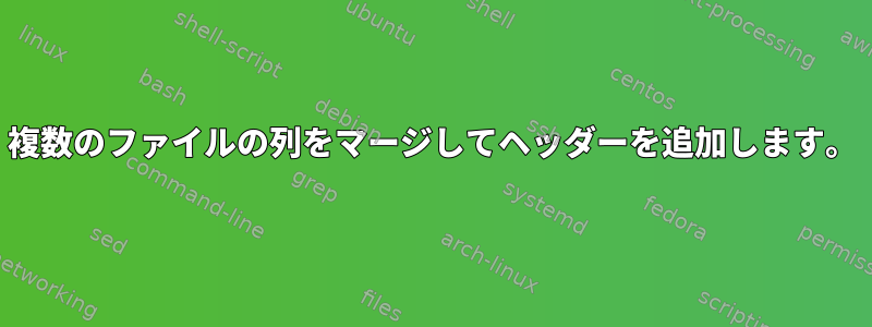 複数のファイルの列をマージしてヘッダーを追加します。