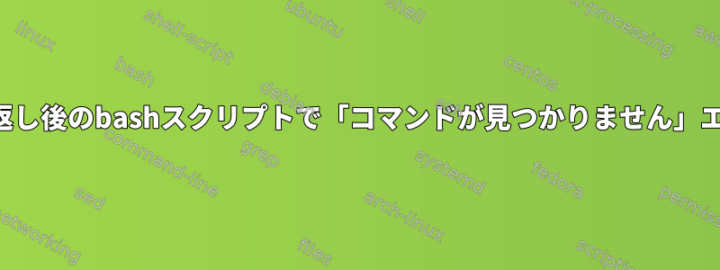 繰り返し後のbashスクリプトで「コマンドが見つかりません」エラー