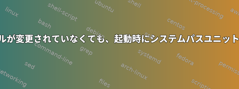 ターゲットファイルが変更されていなくても、起動時にシステムパスユニットが実行されます。