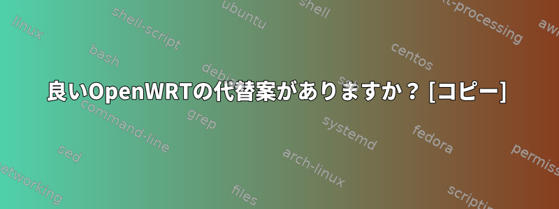 良いOpenWRTの代替案がありますか？ [コピー]