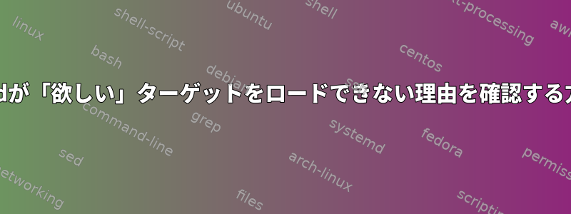 systemdが「欲しい」ターゲットをロードできない理由を確認する方法は？