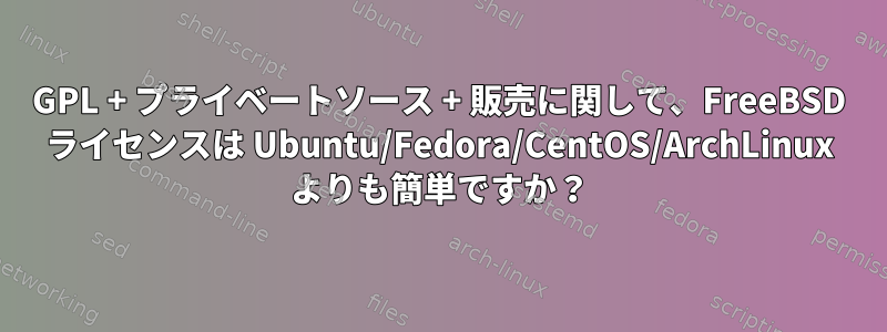 GPL + プライベートソース + 販売に関して、FreeBSD ライセンスは Ubuntu/Fedora/CentOS/ArchLinux よりも簡単ですか？