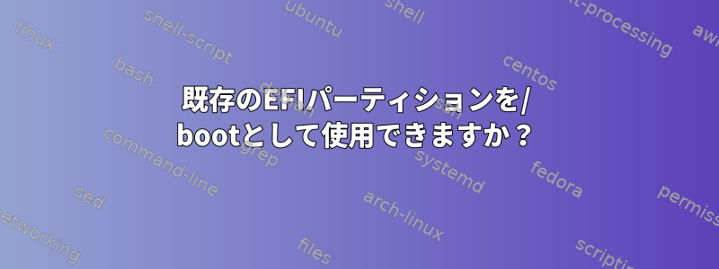 既存のEFIパーティションを/ bootとして使用できますか？