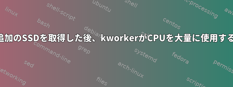 追加のSSDを取得した後、kworkerがCPUを大量に使用する