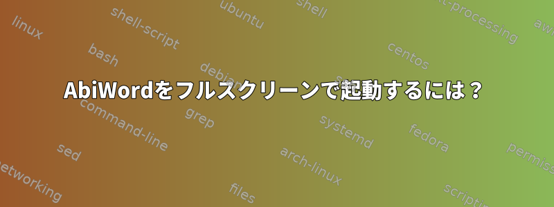 AbiWordをフルスクリーンで起動するには？