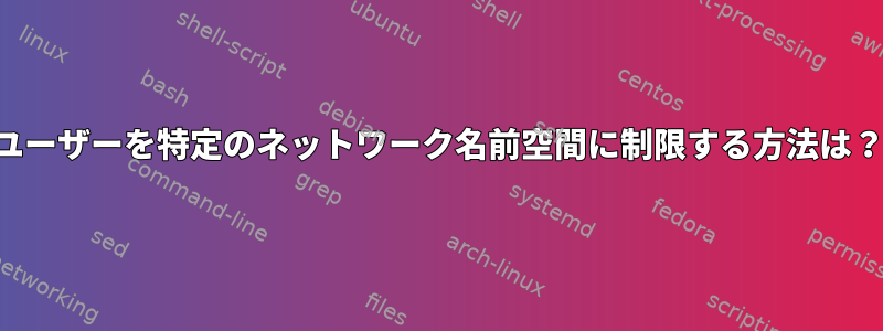 ユーザーを特定のネットワーク名前空間に制限する方法は？