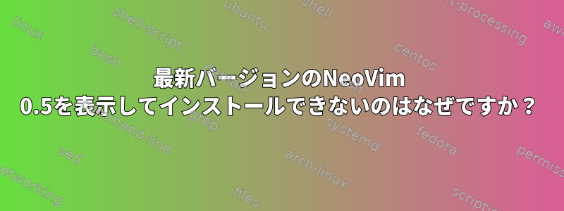 最新バージョンのNeoVim 0.5を表示してインストールできないのはなぜですか？