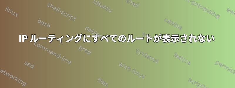 IP ルーティングにすべてのルートが表示されない