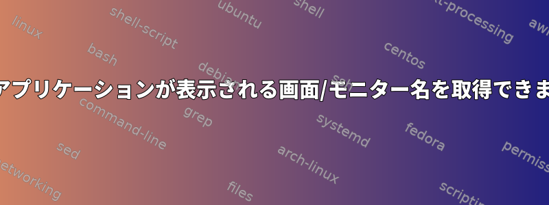 特定のアプリケーションが表示される画面/モニター名を取得できますか？