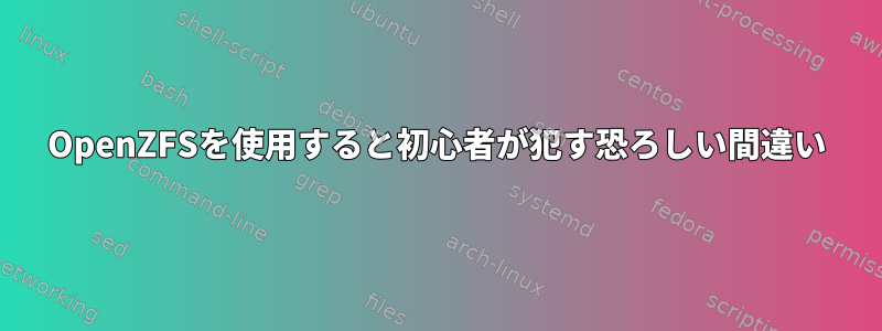 OpenZFSを使用すると初心者が犯す恐ろしい間違い