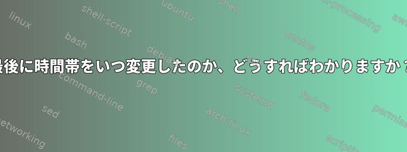 最後に時間帯をいつ変更したのか、どうすればわかりますか？