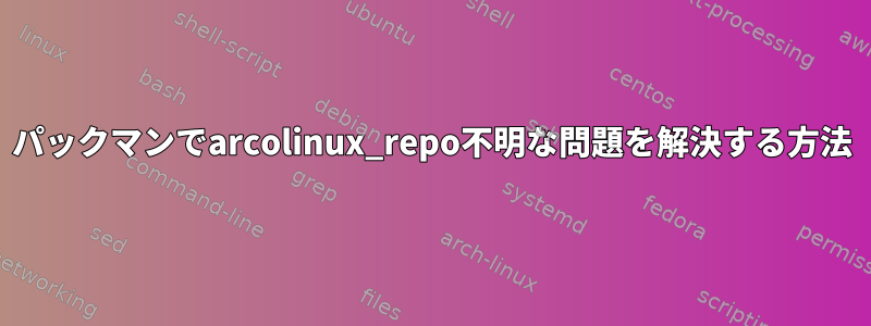 パックマンでarcolinux_repo不明な問題を解決する方法