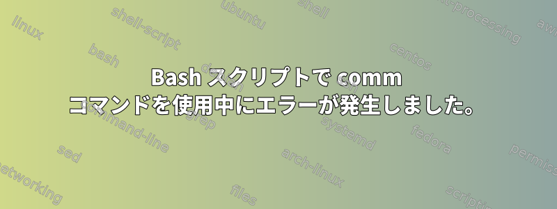 Bash スクリプトで comm コマンドを使用中にエラーが発生しました。