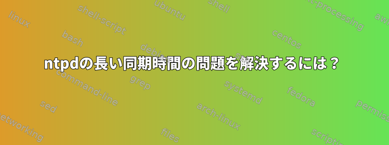 ntpdの長い同期時間の問題を解決するには？