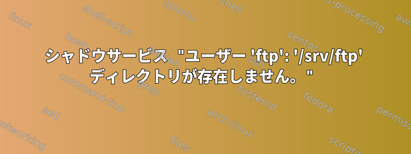 シャドウサービス "ユーザー 'ftp': '/srv/ftp' ディレクトリが存在しません。"