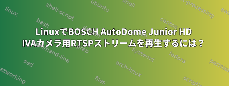 LinuxでBOSCH AutoDome Junior HD IVAカメラ用RTSPストリームを再生するには？