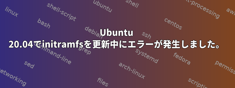 Ubuntu 20.04でinitramfsを更新中にエラーが発生しました。