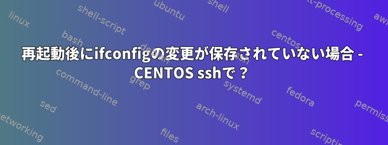 再起動後にifconfigの変更が保存されていない場合 - CENTOS sshで？