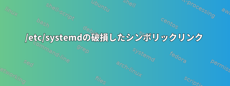 /etc/systemdの破損したシンボリックリンク