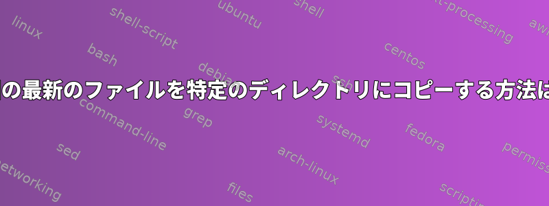 n個の最新のファイルを特定のディレクトリにコピーする方法は？