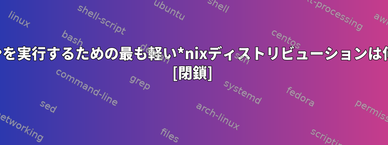 仮想マシンを実行するための最も軽い*nixディストリビューションは何ですか？ [閉鎖]