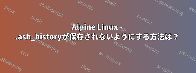 Alpine Linux - .ash_historyが保存されないようにする方法は？