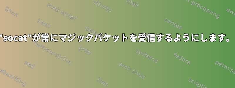 "socat"が常にマジックパケットを受信するようにします。