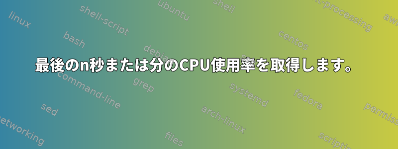 最後のn秒または分のCPU使用率を取得します。