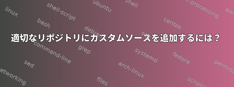 適切なリポジトリにカスタムソースを追加するには？