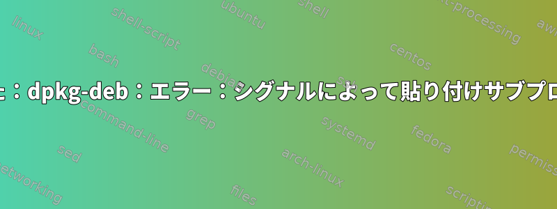 こんにちは、次のエラーが発生しました：dpkg-deb：エラー：シグナルによって貼り付けサブプロセスが終了しました（壊れたパイプ）