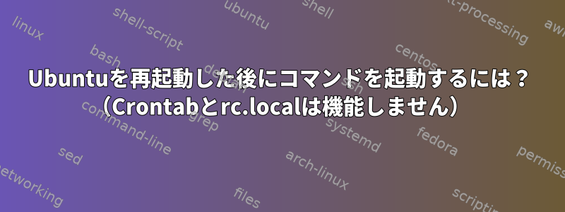 Ubuntuを再起動した後にコマンドを起動するには？ （Crontabとrc.localは機能しません）