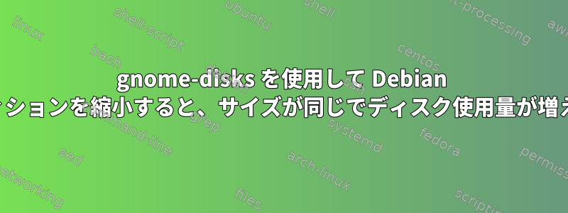 gnome-disks を使用して Debian パーティションを縮小すると、サイズが同じでディスク使用量が増えます。