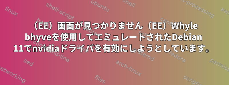 （EE）画面が見つかりません（EE）Whyle bhyveを使用してエミュレートされたDebian 11でnvidiaドライバを有効にしようとしています。