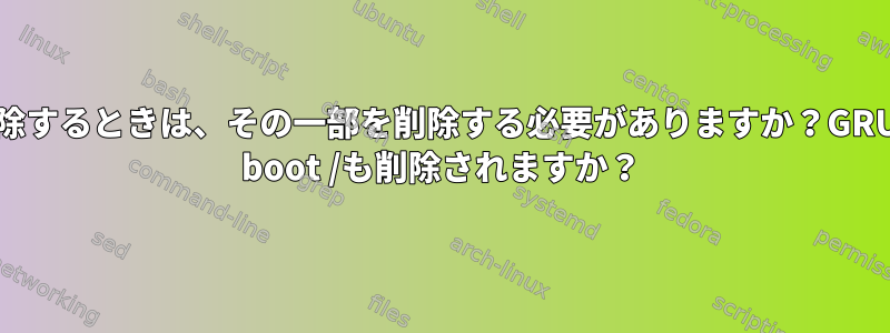 UEFIパーティションからGRUBを削除するときは、その一部を削除する必要がありますか？GRUBとLinuxを完全に削除するには：/ boot /も削除されますか？