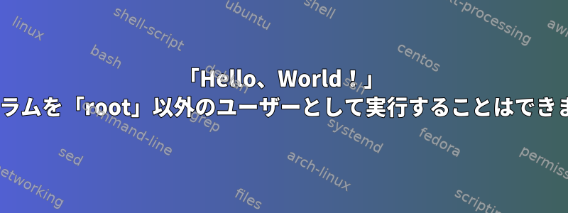 「Hello、World！」 Cプログラムを「root」以外のユーザーとして実行することはできません。