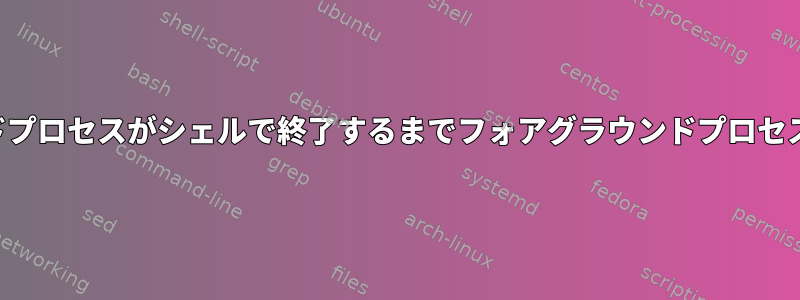 バックグラウンドプロセスがシェルで終了するまでフォアグラウンドプロセスを実行します。