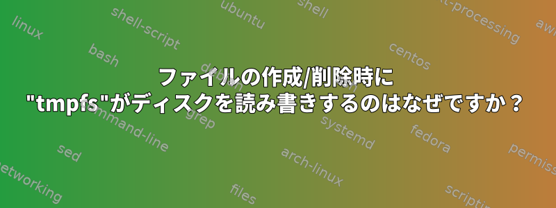 ファイルの作成/削除時に "tmpfs"がディスクを読み書きするのはなぜですか？