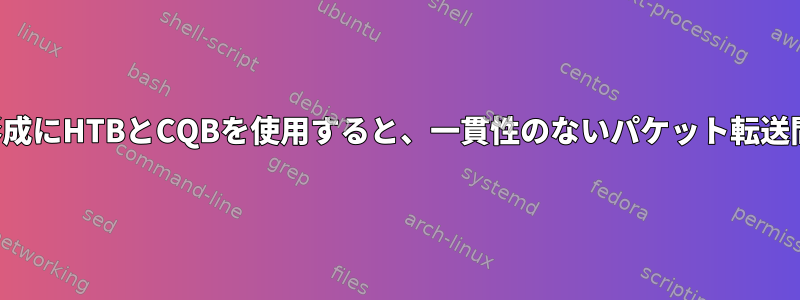 tcトラフィックの形成にHTBとCQBを使用すると、一貫性のないパケット転送間隔が発生します。