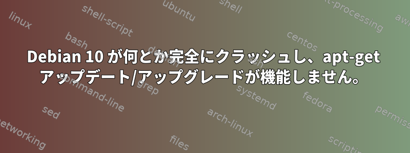 Debian 10 が何とか完全にクラッシュし、apt-get アップデート/アップグレードが機能しません。