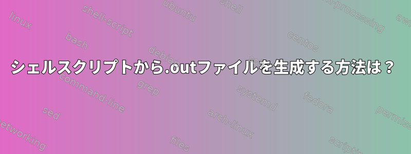 シェルスクリプトから.outファイルを生成する方法は？