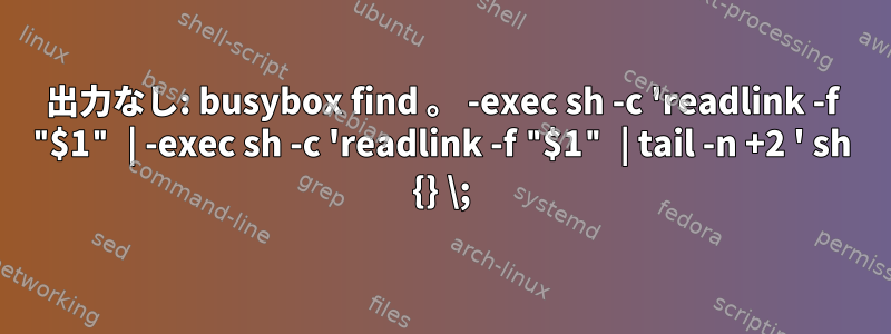 出力なし: busybox find 。 -exec sh -c 'readlink -f "$1" | -exec sh -c 'readlink -f "$1" | tail -n +2 ' sh {} \;