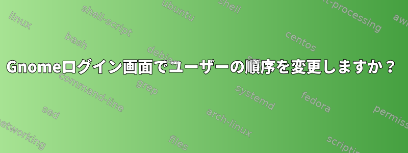 Gnomeログイン画面でユーザーの順序を変更しますか？