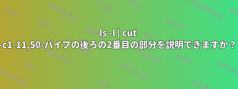 ls -l | cut -c1-11,50-パイプの後ろの2番目の部分を説明できますか？