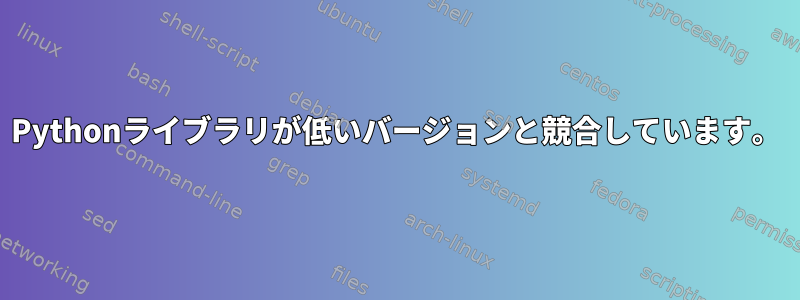 Pythonライブラリが低いバージョンと競合しています。