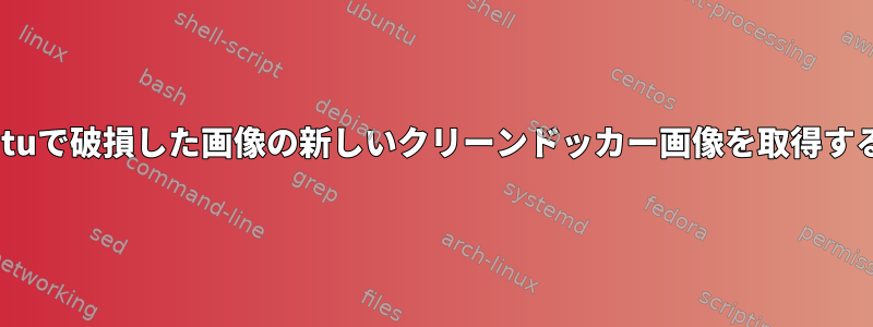 Ubuntuで破損した画像の新しいクリーンドッカー画像を取得する方法